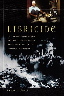 Libricide: The Regime-Sponsored Destruction of Books and Libraries in the Twentieth Century by Knuth, Rebecca