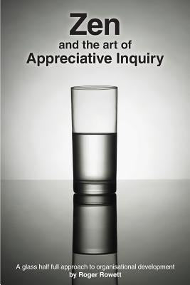 Zen and the Art of Appreciative Inquiry: A glass half full approach to organisational development by Rowett, Roger B.