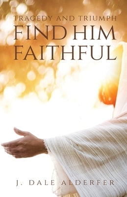 Tragedy and Triumph: Find Him Faithful by Alderfer, J. Dale