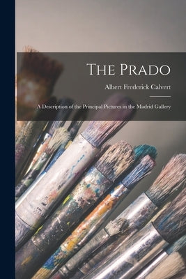 The Prado: A Description of the Principal Pictures in the Madrid Gallery by Calvert, Albert Frederick