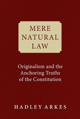 Mere Natural Law: Originalism and the Anchoring Truths of the Constitution by Arkes, Hadley
