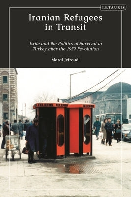Iranian Refugees in Transit: Exile and the Politics of Survival in Turkey After the 1979 Revolution by Jefroudi, Maral