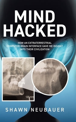Mind Hacked: How an Extraterrestrial Computer-Brain Interface Gave Me Insight Into Their Civilization by Neubauer, Shawn