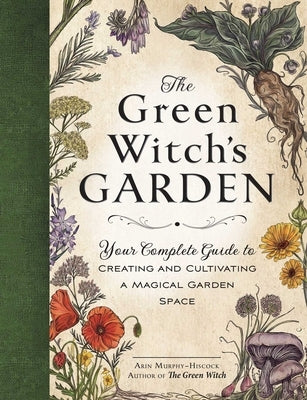 The Green Witch's Garden: Your Complete Guide to Creating and Cultivating a Magical Garden Space by Murphy-Hiscock, Arin