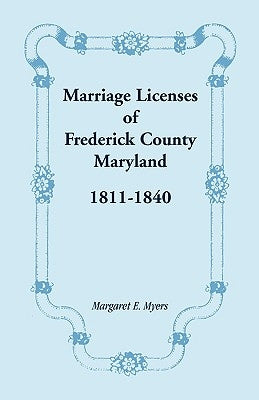 Marriage Licenses of Frederick County, Maryland: 1811-1840 by Myers, Margaret E.