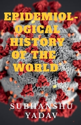 Epidemiological History of the World: Worst Disease Outbreaks in the History by Yadav, Subhanshu