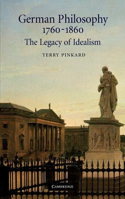 German Philosophy 1760 1860: The Legacy of Idealism by Pinkard, Terry P.