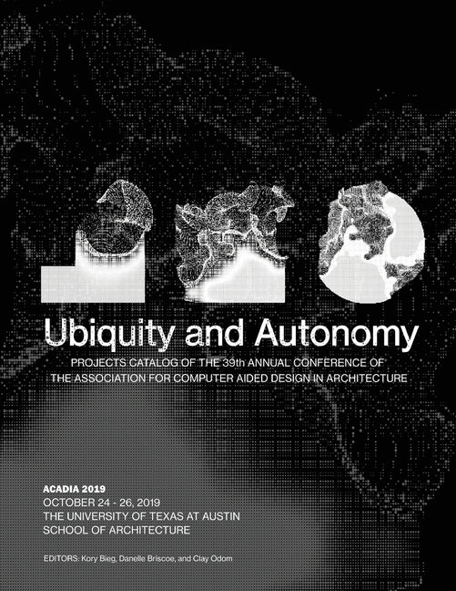 Acadia 2019: Ubiquity and Autonomy: Project Catalog of the 39th Annual Conference of the Association for Computer Aided Design in Architecture by Bieg, Kory