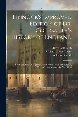 Pinnock's Improved Edition of Dr. Goldsmith's History of England: From the Invasion of Julius Caesar to the Death of George Ii, With a Continuation to by Taylor, William Cooke