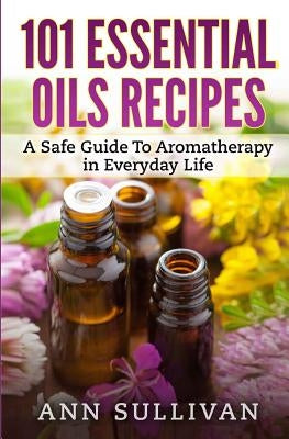 101 Uses of Essential Oils: A Safe Guide To Aromatherapy In Everyday Life by Sullivan, Ann