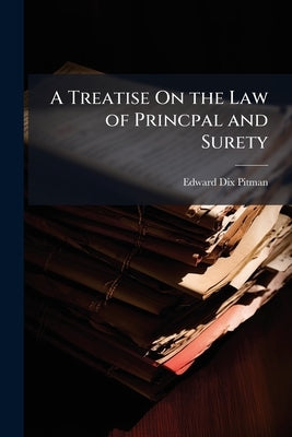 A Treatise On the Law of Princpal and Surety by Pitman, Edward Dix
