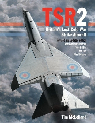 Tsr2: Britain's Lost Cold War Strike Aircraft: Revised and Updated Edition by McLelland, Tim