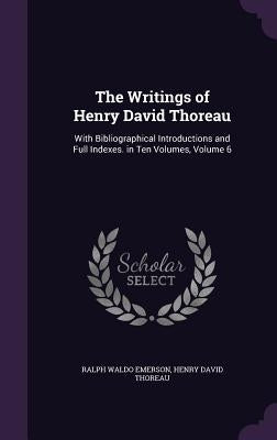 The Writings of Henry David Thoreau: With Bibliographical Introductions and Full Indexes. in Ten Volumes, Volume 6 by Emerson, Ralph Waldo