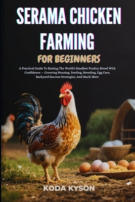 Serama Chicken Farming for Beginners: A Practical Guide To Raising The World's Smallest Poultry Breed With Confidence - Covering Housing, Feeding, Bre by Kyson, Koda
