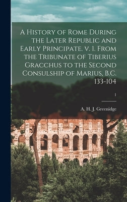 A History of Rome During the Later Republic and Early Principate. V. 1. From the Tribunate of Tiberius Gracchus to the Second Consulship of Marius, B. by Greenidge, A. H. J. (Abel Hendy Jones)