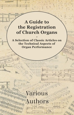 A Guide to the Registration of Church Organs - A Selection of Classic Articles on the Technical Aspects of Organ Performance by Various