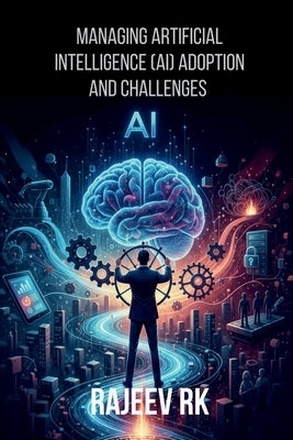 Managing Artificial Intelligence (AI) Adoption and Challenges by Rajeev Rk