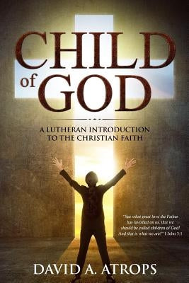 Child of God: A Lutheran Introduction to the Christian Faith by Atrops, David a.