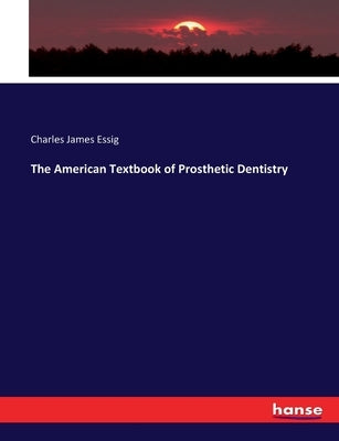 The American Textbook of Prosthetic Dentistry by Essig, Charles James