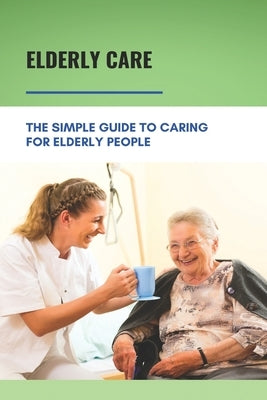 Elderly Care: The Simple Guide To Caring For Elderly People: Eaderly Person Caregiving Easy Guide by Foushee, David