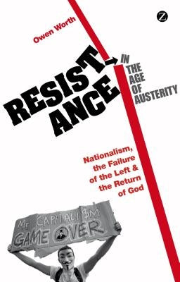 Resistance in the Age of Austerity: Nationalism, the Failure of the Left and the Return of God by Worth, Owen