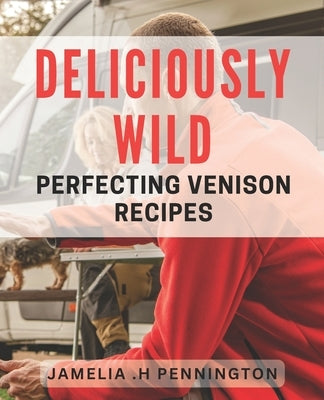Deliciously Wild: Perfecting Venison Recipes: Savor the Flavor of Game Meat: Expert Tips for Cooking Venison. by H. Pennington, Jamelia