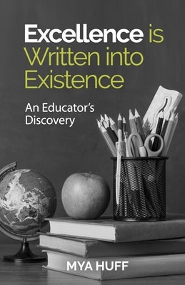Excellence is Written into Existence An Educators Discovery by Huff, Mya