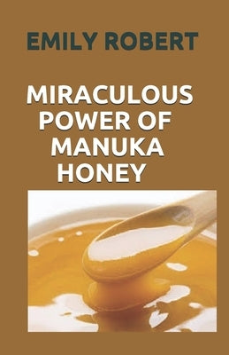 Miraculous Power of Manuka Honey: The Complete Guide About The Honey by Robert, Emily