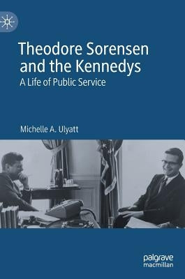 Theodore Sorensen and the Kennedys: A Life of Public Service by Ulyatt, Michelle A.