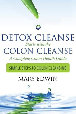 Detox Cleanse Starts with the Colon Cleanse: A Complete Colon Health Guide: Simple Steps to Colon Cleansing by Edwin, Mary