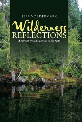 Wilderness Reflections: A Pursuit of God's Lessons in the Field by Vordermark, Jeff