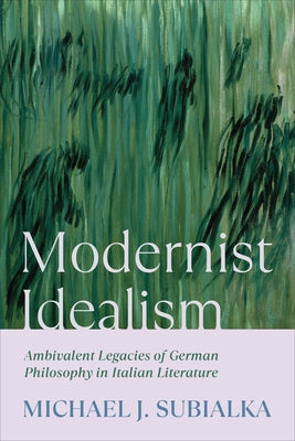 Modernist Idealism: Ambivalent Legacies of German Philosophy in Italian Literature by Subialka, Michael J.