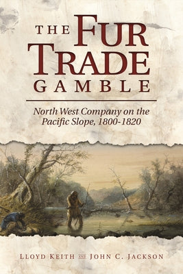 The Fur Trade Gamble: North West Company on the Pacific Slope, 1800 1820 by Keith, Lloyd