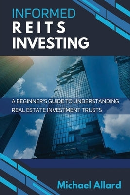 Informed REITs Investing: A Beginner's Guide to Understanding Real Estate Investment Trusts by Allard, Michael