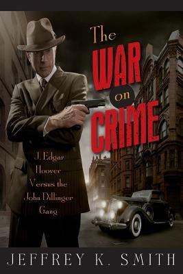 The War on Crime: J. Edgar Hoover Versus the John Dillinger Gang by Smith, Jeffrey K.