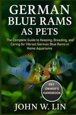 German Blue Rams as Pets: The Complete Guide to Keeping, Breeding, and Caring for Vibrant German Blue Rams in Home Aquariums. by W. Lin, John