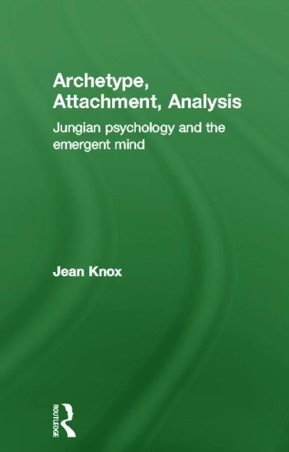 Archetype, Attachment, Analysis: Jungian Psychology and the Emergent Mind by Knox, Jean