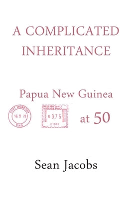 A Complicated Inheritance: Papua New Guinea at 50 by Jacobs, Sean
