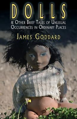 Dolls & Other Brief Tales of Unusual Occurrences in Ordinary Places by Goddard, James