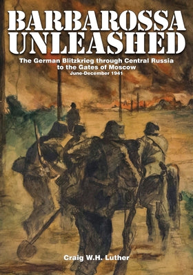 Barbarossa Unleashed: The German Blitzkrieg Through Central Russia to the Gates of Moscow - June-December 1941 by Luther, Craig W. H.