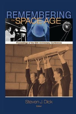 Remembering the Space Age: Proceedings of the 50th Anniversary Conference by Dick, Steven J.