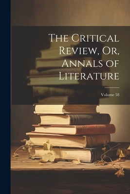 The Critical Review, Or, Annals of Literature; Volume 58 by Anonymous