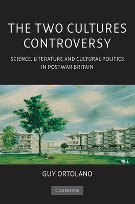 The Two Cultures Controversy: Science, Literature and Cultural Politics in Postwar Britain by Ortolano, Guy