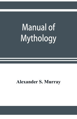 Manual of mythology. Greek and Roman, Norse and Old German, Hindoo and Egyptian mythology by S. Murray, Alexander