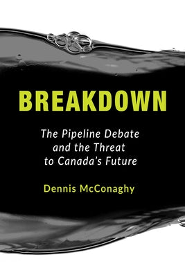 Breakdown: The Pipeline Debate and the Threat to Canada's Future by McConaghy, Dennis