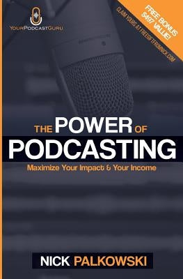 The Power of Podcasting: Maximize Your Impact and Income by Palkowski, Nick