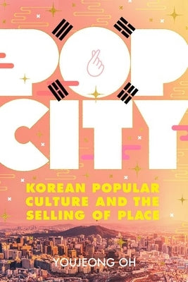 Pop City: Korean Popular Culture and the Selling of Place by Oh, Youjeong