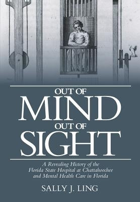 Out of Mind, Out of Sight: A Revealing History of the Florida State Hospital at Chattahoochee and Mental Health Care in Florida by Ling, Sally J.