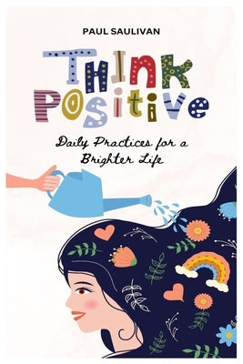 Think Positive: Daily Practice for a Brighter Life by Saulivan, Paul