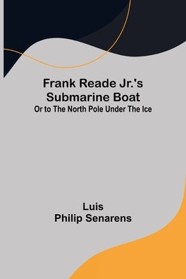 Frank Reade Jr.'s Submarine Boat or to the North Pole Under the Ice. by Philip Senarens, Luis